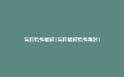 实用软件破解(实用破解软件集合)