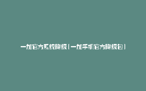 一加官方系统降级(一加手机官方降级包)