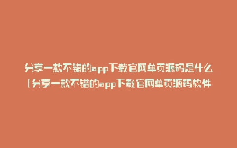 分享一款不错的app下载官网单页源码是什么(分享一款不错的app下载官网单页源码软件)