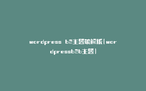 wordpress b2主题破解版(wordpressb2b主题)