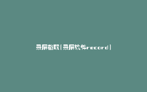 录屏截取(录屏软件record)