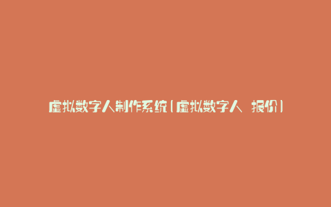 虚拟数字人制作系统(虚拟数字人 报价)