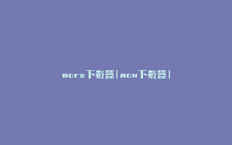 mora下载器(mon下载器)