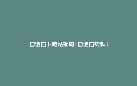 自适应下载站源码(自适应软件)