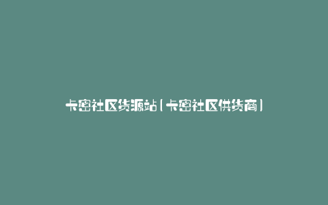 卡密社区货源站(卡密社区供货商)