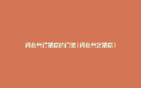 闲鱼代订酒店的门道(闲鱼代定酒店)