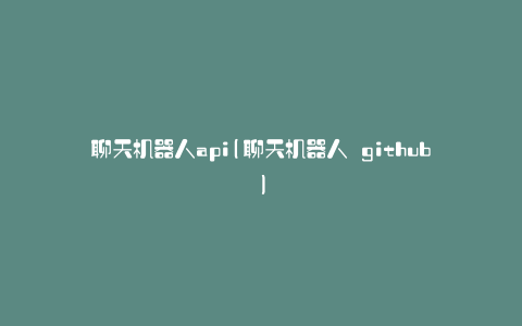 聊天机器人api(聊天机器人 github)