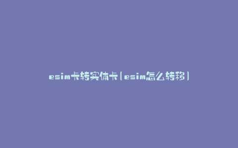 esim卡转实体卡(esim怎么转移)