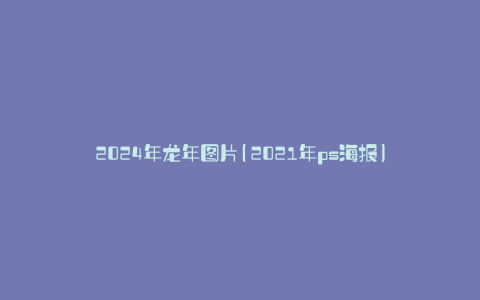 2024年龙年图片(2021年ps海报)