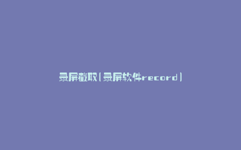 录屏截取(录屏软件record)