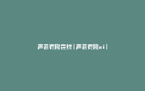 声音克隆在线(声音克隆ai)