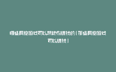 哪些网络游戏可以帮助你赚钱的(那些网络游戏可以赚钱)