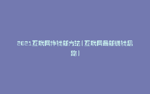 2021互联网挣钱新方法(互联网最新赚钱思路)