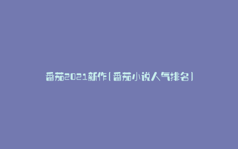 番茄2021新作(番茄小说人气排名)