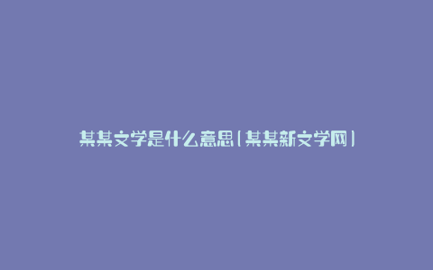 某某文学是什么意思(某某新文学网)