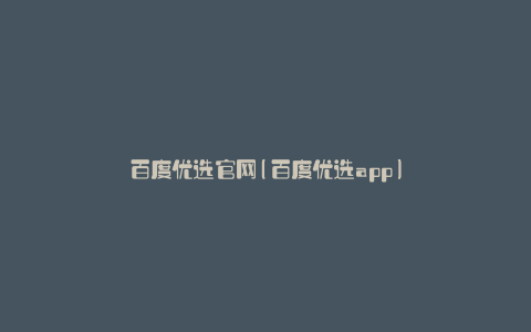 百度优选官网(百度优选app)
