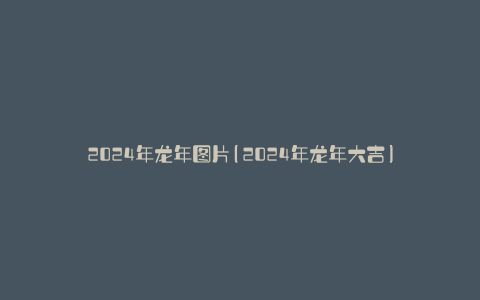 2024年龙年图片(2024年龙年大吉)