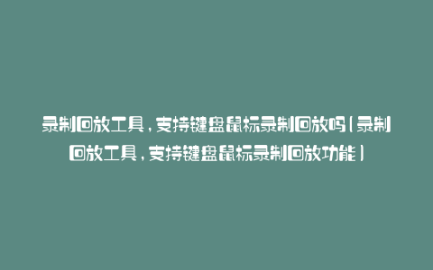 录制回放工具,支持键盘鼠标录制回放吗(录制回放工具,支持键盘鼠标录制回放功能)
