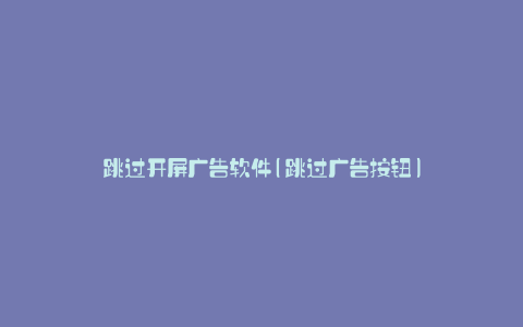 跳过开屏广告软件(跳过广告按钮)