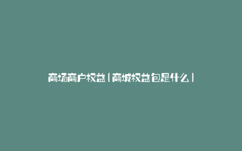 商场商户权益(商城权益包是什么)