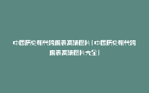 中国历史朝代跨度表高清图片(中国历史朝代跨度表高清图片大全)