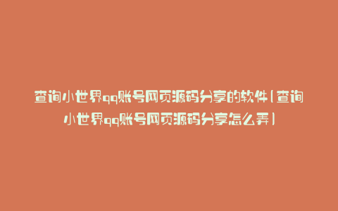 查询小世界qq账号网页源码分享的软件(查询小世界qq账号网页源码分享怎么弄)