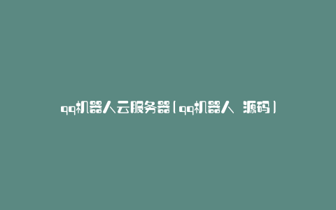 qq机器人云服务器(qq机器人 源码)