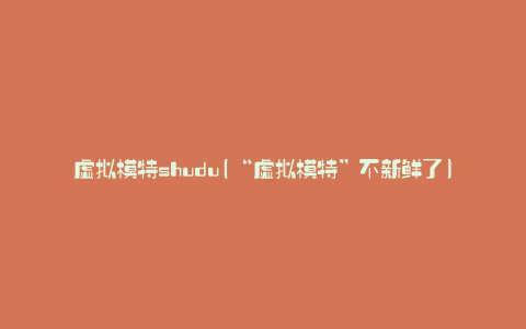 虚拟模特shudu(“虚拟模特”不新鲜了)