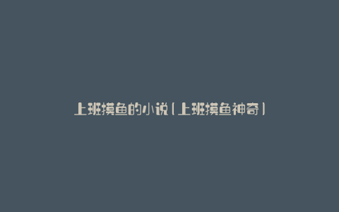 上班摸鱼的小说(上班摸鱼神奇)