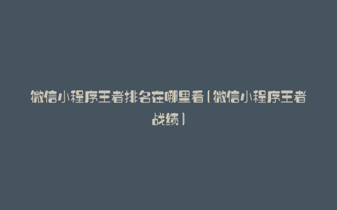 微信小程序王者排名在哪里看(微信小程序王者战绩)