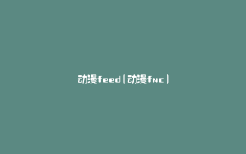 动漫feed(动漫fnc)