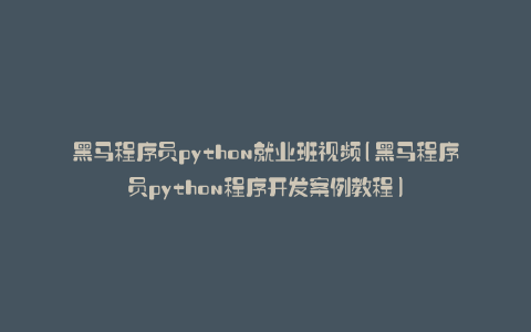 黑马程序员python就业班视频(黑马程序员python程序开发案例教程)