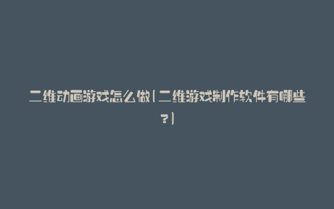 二维动画游戏怎么做(二维游戏制作软件有哪些?)