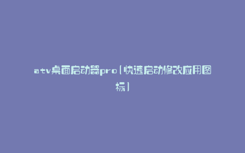 atv桌面启动器pro(快速启动修改应用图标)