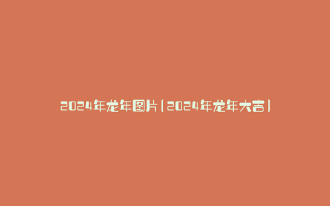 2024年龙年图片(2024年龙年大吉)