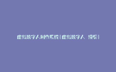 虚拟数字人制作系统(虚拟数字人 报价)