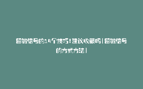 留微信号的14个技巧!建议收藏吗(留微信号的方式方法)