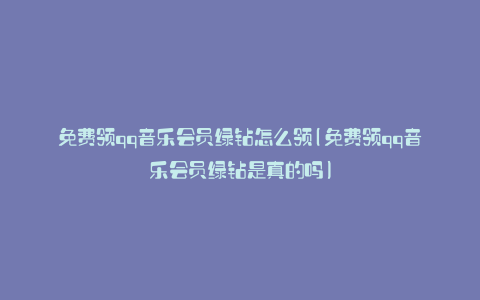 免费领qq音乐会员绿钻怎么领(免费领qq音乐会员绿钻是真的吗)
