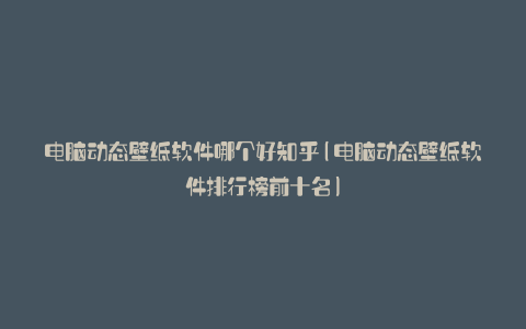 电脑动态壁纸软件哪个好知乎(电脑动态壁纸软件排行榜前十名)