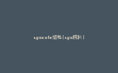 upscale插件(ups照片)