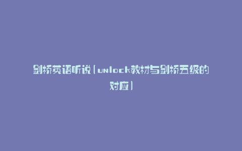 剑桥英语听说(unlock教材与剑桥五级的对应)