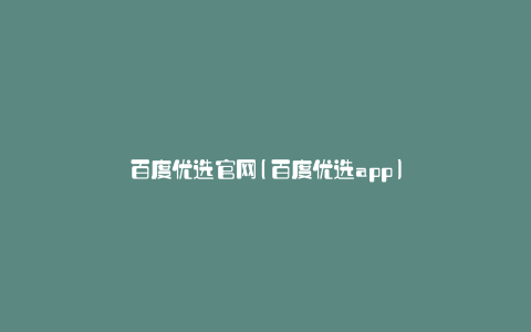 百度优选官网(百度优选app)