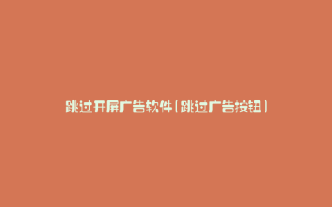 跳过开屏广告软件(跳过广告按钮)