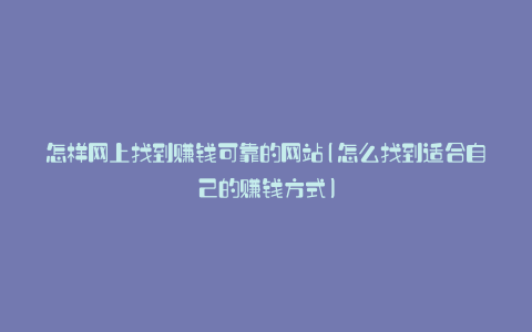 怎样网上找到赚钱可靠的网站(怎么找到适合自己的赚钱方式)