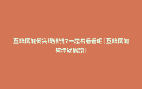 互联网如何实现赚钱?一起来看看吧(互联网如何挣钱思路)