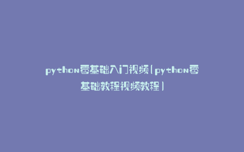python零基础入门视频(python零基础教程视频教程)