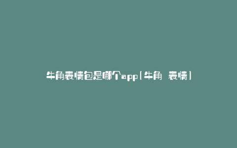 牛角表情包是哪个app(牛角 表情)