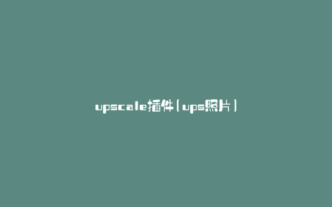upscale插件(ups照片)