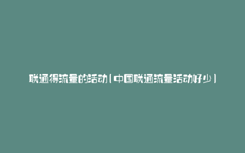 联通得流量的活动(中国联通流量活动好少)