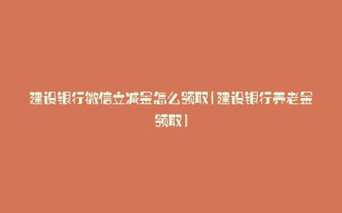 建设银行微信立减金怎么领取(建设银行养老金领取)